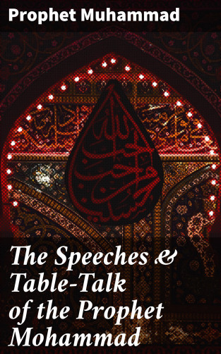 Prophet Muhammad: The Speeches & Table-Talk of the Prophet Mohammad