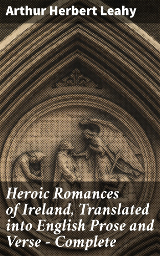 Arthur Herbert Leahy: Heroic Romances of Ireland, Translated into English Prose and Verse — Complete