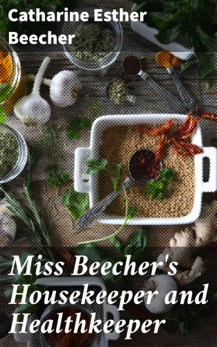 Catharine Esther Beecher: Miss Beecher's Housekeeper and Healthkeeper
