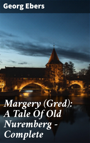 Georg Ebers: Margery (Gred): A Tale Of Old Nuremberg — Complete