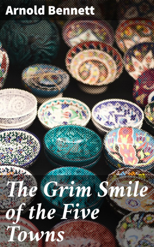 Arnold Bennett: The Grim Smile of the Five Towns