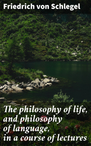 Friedrich von Schlegel: The philosophy of life, and philosophy of language, in a course of lectures