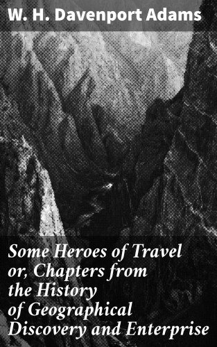 W. H. Davenport Adams: Some Heroes of Travel or, Chapters from the History of Geographical Discovery and Enterprise