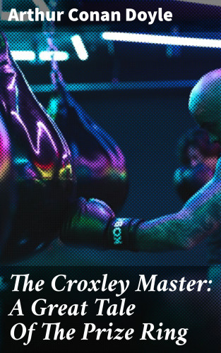 Arthur Conan Doyle: The Croxley Master: A Great Tale Of The Prize Ring