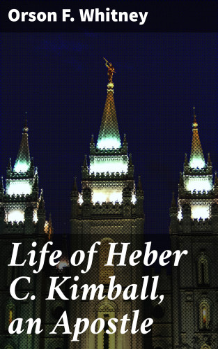 Orson F. Whitney: Life of Heber C. Kimball, an Apostle