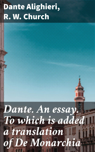 R. W. Church, Dante Alighieri: Dante. An essay. To which is added a translation of De Monarchia