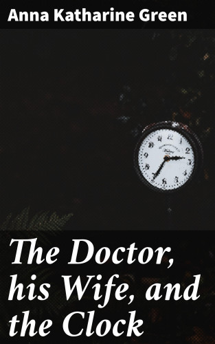 Anna Katharine Green: The Doctor, his Wife, and the Clock