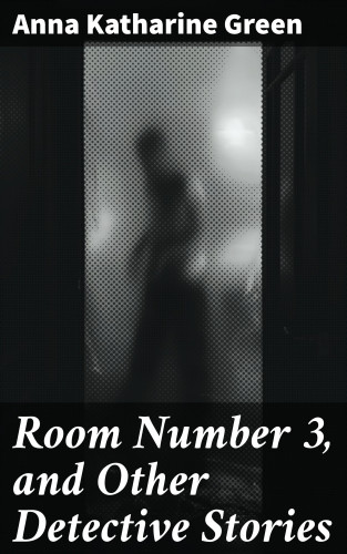 Anna Katharine Green: Room Number 3, and Other Detective Stories