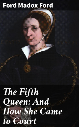 Ford Madox Ford: The Fifth Queen: And How She Came to Court