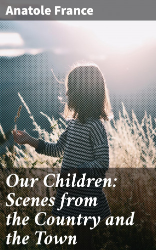 Anatole France: Our Children: Scenes from the Country and the Town