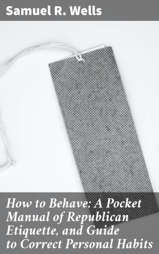 Samuel R. Wells: How to Behave: A Pocket Manual of Republican Etiquette, and Guide to Correct Personal Habits