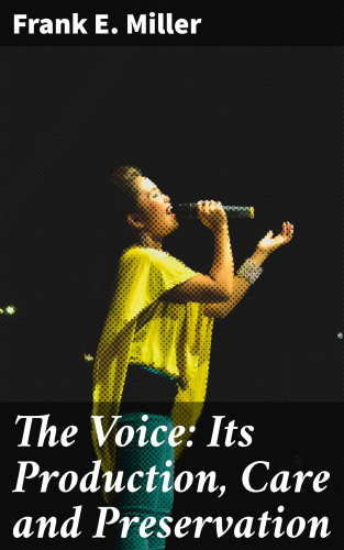 Frank E. Miller: The Voice: Its Production, Care and Preservation