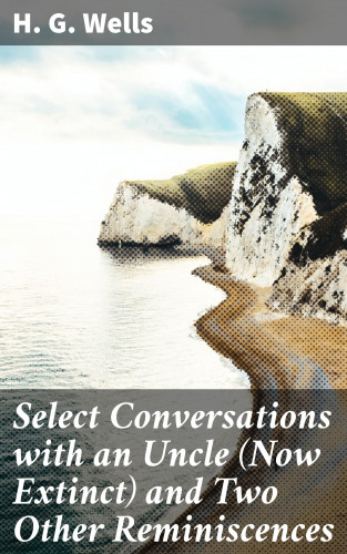 H. G. Wells: Select Conversations with an Uncle (Now Extinct) and Two Other Reminiscences