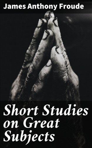 James Anthony Froude: Short Studies on Great Subjects