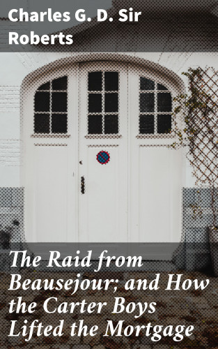Sir Charles G. D. Roberts: The Raid from Beausejour; and How the Carter Boys Lifted the Mortgage