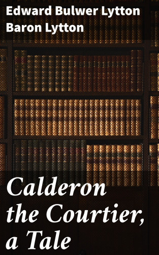 Baron Edward Bulwer Lytton Lytton: Calderon the Courtier, a Tale