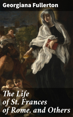 Georgiana Fullerton: The Life of St. Frances of Rome, and Others
