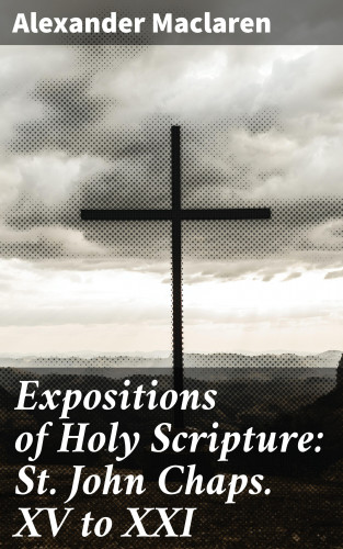 Alexander Maclaren: Expositions of Holy Scripture: St. John Chaps. XV to XXI