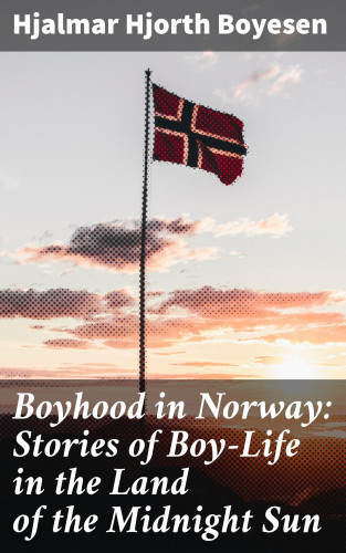 Hjalmar Hjorth Boyesen: Boyhood in Norway: Stories of Boy-Life in the Land of the Midnight Sun