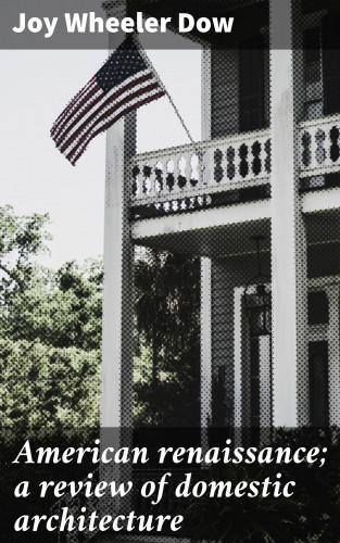 Joy Wheeler Dow: American renaissance; a review of domestic architecture