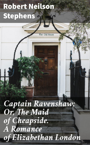 Robert Neilson Stephens: Captain Ravenshaw; Or, The Maid of Cheapside. A Romance of Elizabethan London