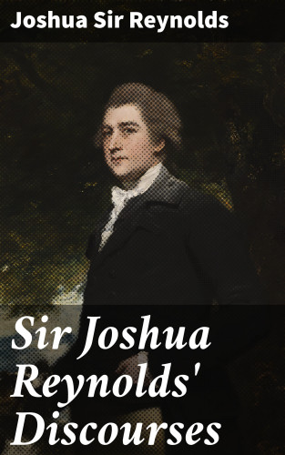 Sir Joshua Reynolds: Sir Joshua Reynolds' Discourses