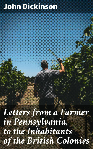 John Dickinson: Letters from a Farmer in Pennsylvania, to the Inhabitants of the British Colonies
