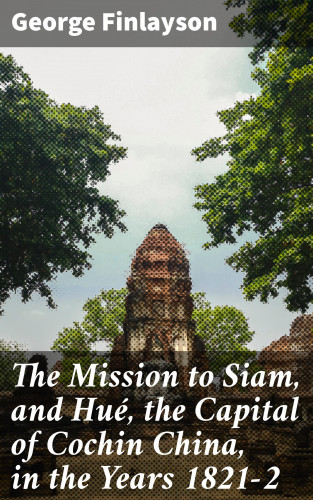 George Finlayson: The Mission to Siam, and Hué, the Capital of Cochin China, in the Years 1821-2