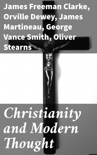 James Martineau, Orville Dewey, Andrew P. Peabody, Frederic Henry Hedge, James Freeman Clarke, Henry W. Bellows, George Vance Smith, Athanase Coquerel, Oliver Stearns, Charles Carroll Everett: Christianity and Modern Thought
