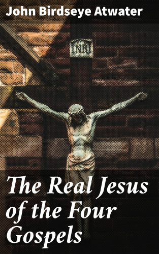 John Birdseye Atwater: The Real Jesus of the Four Gospels