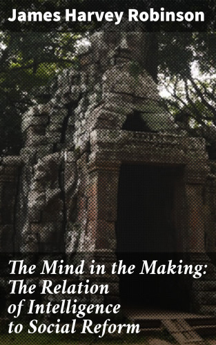 James Harvey Robinson: The Mind in the Making: The Relation of Intelligence to Social Reform