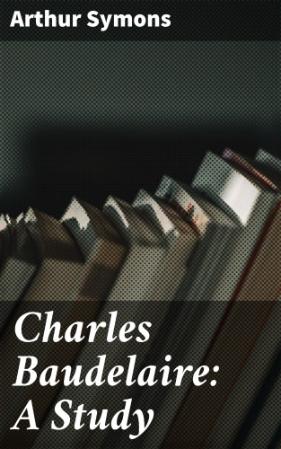 Arthur Symons: Charles Baudelaire: A Study