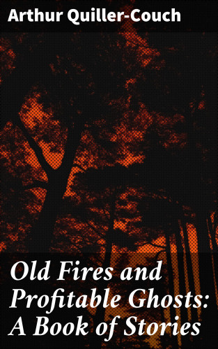 Arthur Quiller-Couch: Old Fires and Profitable Ghosts: A Book of Stories