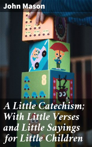 John Mason: A Little Catechism; With Little Verses and Little Sayings for Little Children
