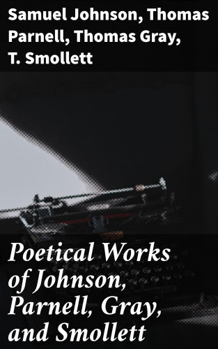 Samuel Johnson, Thomas Parnell, Thomas Gray, T. Smollett: Poetical Works of Johnson, Parnell, Gray, and Smollett
