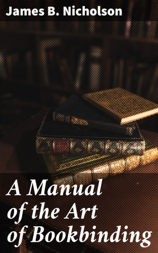 James B. Nicholson: A Manual of the Art of Bookbinding