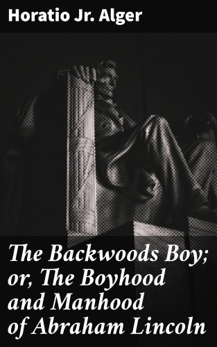 Horatio Jr. Alger: The Backwoods Boy; or, The Boyhood and Manhood of Abraham Lincoln