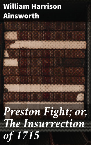 William Harrison Ainsworth: Preston Fight; or, The Insurrection of 1715