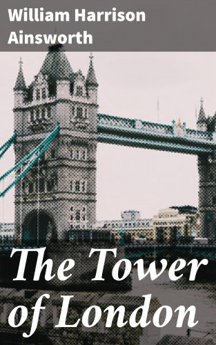 William Harrison Ainsworth: The Tower of London
