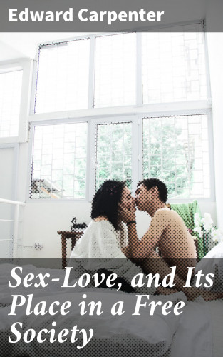 Edward Carpenter: Sex-Love, and Its Place in a Free Society