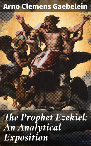 Arno Clemens Gaebelein: The Prophet Ezekiel: An Analytical Exposition
