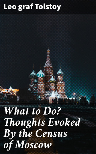 Leo graf Tolstoy: What to Do? Thoughts Evoked By the Census of Moscow