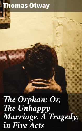 Thomas Otway: The Orphan; Or, The Unhappy Marriage. A Tragedy, in Five Acts