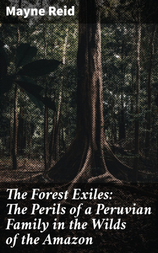 Mayne Reid: The Forest Exiles: The Perils of a Peruvian Family in the Wilds of the Amazon