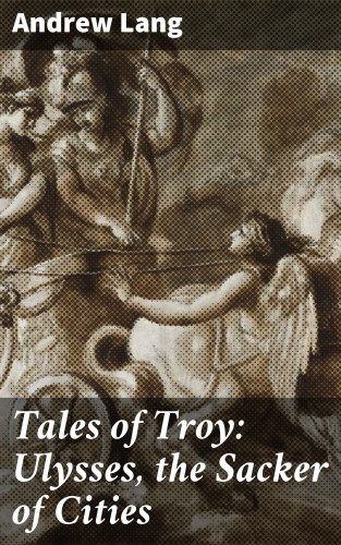 Andrew Lang: Tales of Troy: Ulysses, the Sacker of Cities
