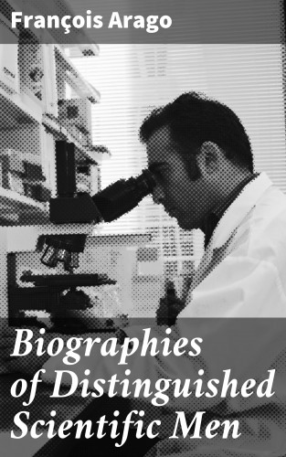 François Arago: Biographies of Distinguished Scientific Men