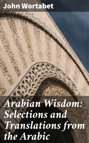 John Wortabet: Arabian Wisdom: Selections and Translations from the Arabic