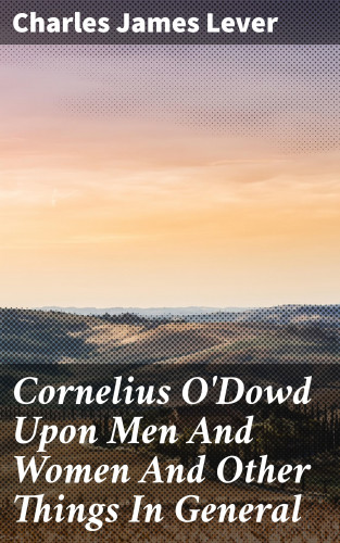 Charles James Lever: Cornelius O'Dowd Upon Men And Women And Other Things In General