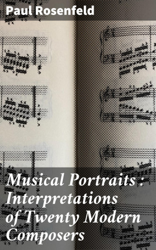 Paul Rosenfeld: Musical Portraits : Interpretations of Twenty Modern Composers