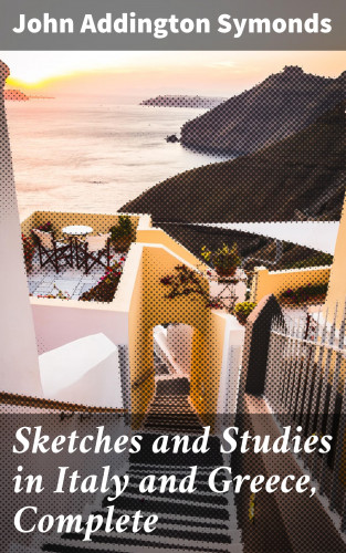 John Addington Symonds: Sketches and Studies in Italy and Greece, Complete